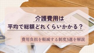 【介護費用は平均総額どれくらいかかる？】費用負担を軽減する制度3選を解説 